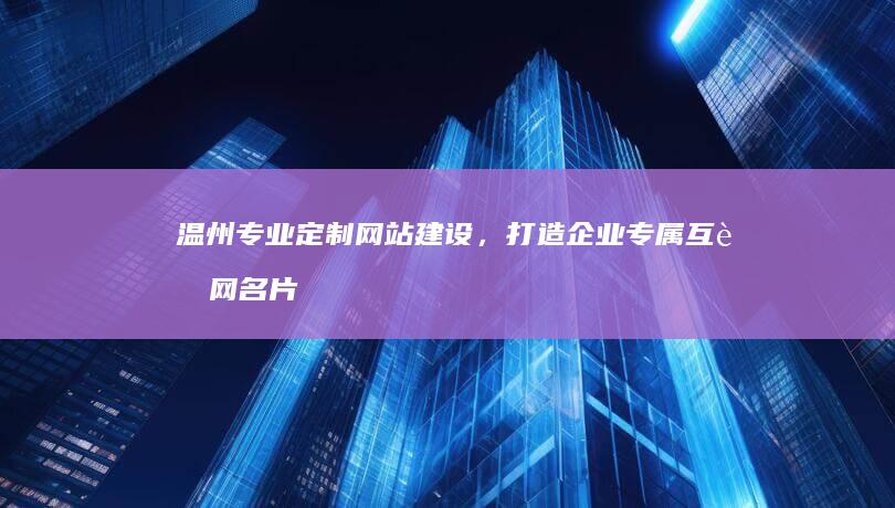 温州专业定制网站建设，打造企业专属互联网名片